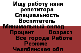 Ищу работу няни, репетитора › Специальность ­ Воспитатель › Минимальный оклад ­ 300 › Процент ­ 5 › Возраст ­ 28 - Все города Работа » Резюме   . Челябинская обл.,Карабаш г.